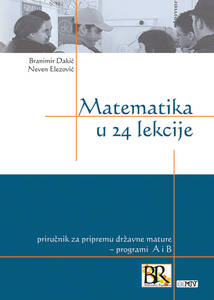 Matematika u 24 lekcije, priručnik za pripremu državne mature, programi A i B, Branimir Dakić, Neven Elezović