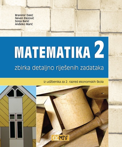 Matematika 2, zbirka detaljno riješenih zadataka iz udžbenika za 2. razred ekonomskih škola, Branimir Dakić, Neven Elezović, Sonja Banić, Anđelko Marić