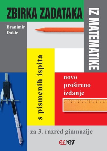 Zbirka zadataka s pismenih ispita, za 3. razred gimnazije, Branimir Dakić